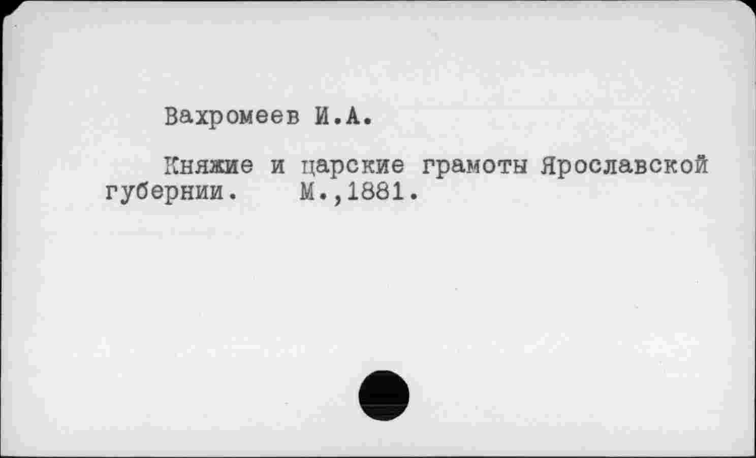 ﻿Вахромеев И.А.
Княжие и царские грамоты Ярославской губернии. М.,1881.